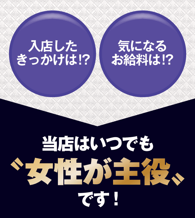 入店したきっかけは！？　気になるお給料は？　当店はいつでも女性が主役です！
